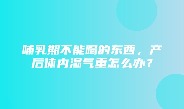 哺乳期不能喝的东西，产后体内湿气重怎么办？