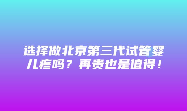 选择做北京第三代试管婴儿疼吗？再贵也是值得！