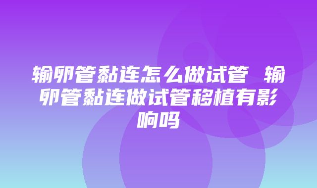 输卵管黏连怎么做试管 输卵管黏连做试管移植有影响吗