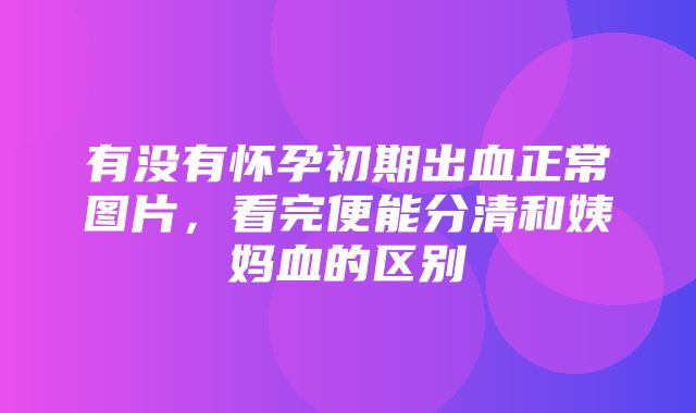 有没有怀孕初期出血正常图片，看完便能分清和姨妈血的区别