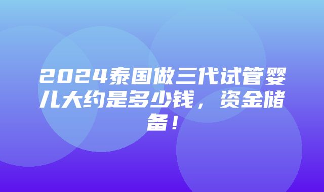 2024泰国做三代试管婴儿大约是多少钱，资金储备！