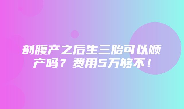 剖腹产之后生三胎可以顺产吗？费用5万够不！