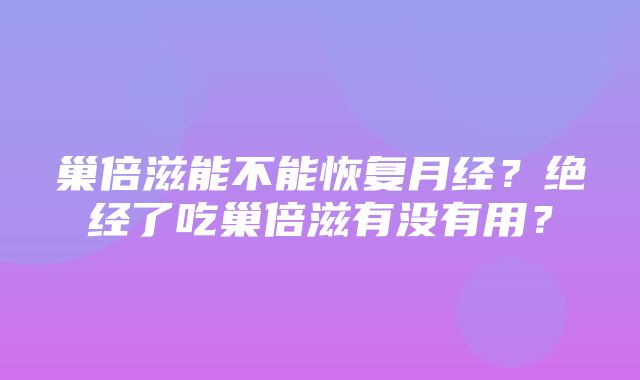 巢倍滋能不能恢复月经？绝经了吃巢倍滋有没有用？