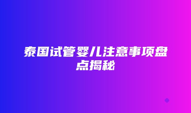 泰国试管婴儿注意事项盘点揭秘