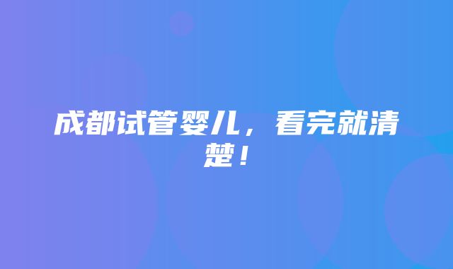 成都试管婴儿，看完就清楚！