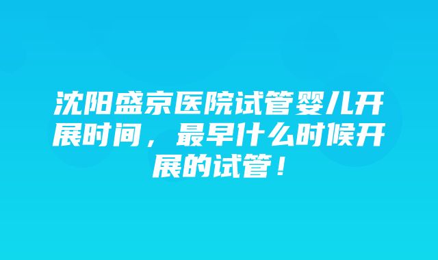 沈阳盛京医院试管婴儿开展时间，最早什么时候开展的试管！