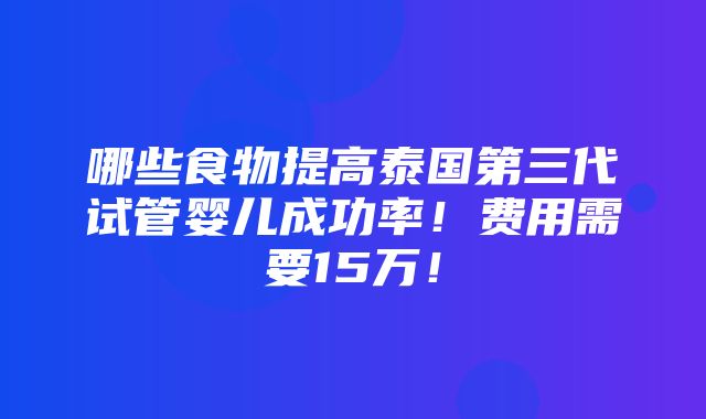 哪些食物提高泰国第三代试管婴儿成功率！费用需要15万！