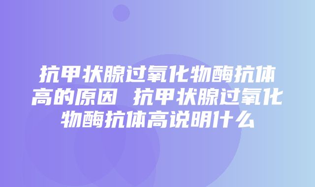 抗甲状腺过氧化物酶抗体高的原因 抗甲状腺过氧化物酶抗体高说明什么