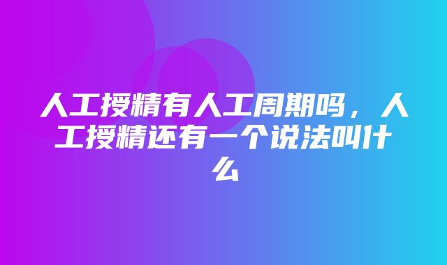 人工授精有人工周期吗，人工授精还有一个说法叫什么