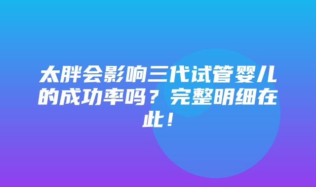 太胖会影响三代试管婴儿的成功率吗？完整明细在此！