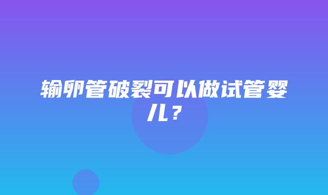 输卵管破裂可以做试管婴儿？