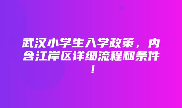 武汉小学生入学政策，内含江岸区详细流程和条件！