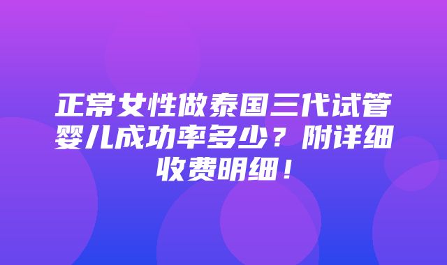 正常女性做泰国三代试管婴儿成功率多少？附详细收费明细！