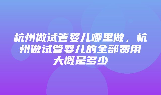 杭州做试管婴儿哪里做，杭州做试管婴儿的全部费用大概是多少