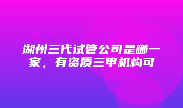 湖州三代试管公司是哪一家，有资质三甲机构可