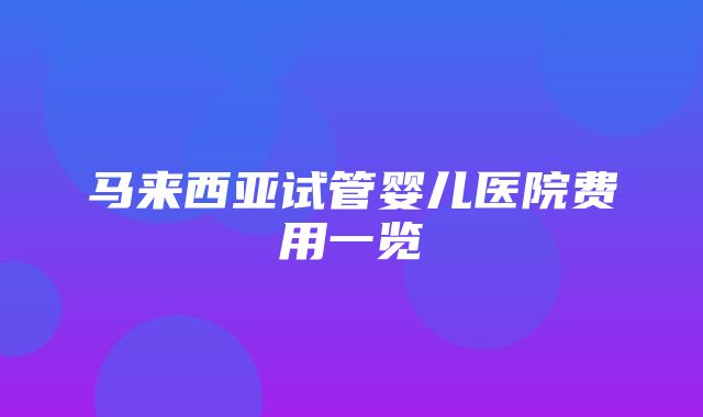 马来西亚试管婴儿医院费用一览