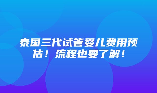 泰国三代试管婴儿费用预估！流程也要了解！