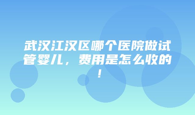 武汉江汉区哪个医院做试管婴儿，费用是怎么收的！