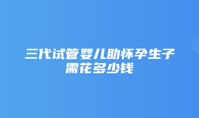 三代试管婴儿助怀孕生子需花多少钱