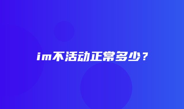 im不活动正常多少？