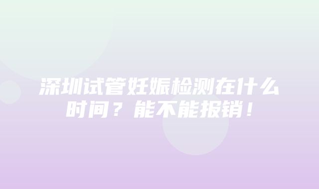 深圳试管妊娠检测在什么时间？能不能报销！