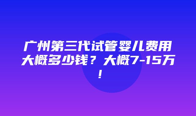 广州第三代试管婴儿费用大概多少钱？大概7-15万！