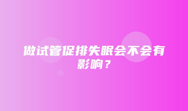 做试管促排失眠会不会有影响？