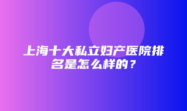 上海十大私立妇产医院排名是怎么样的？