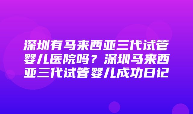 深圳有马来西亚三代试管婴儿医院吗？深圳马来西亚三代试管婴儿成功日记