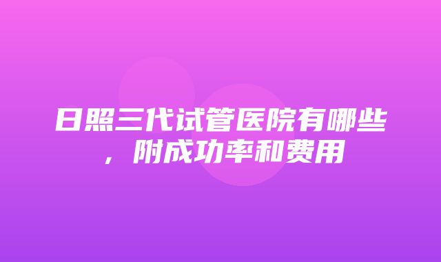 日照三代试管医院有哪些，附成功率和费用