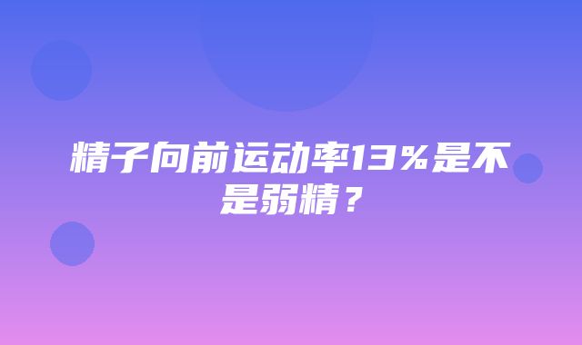 精子向前运动率13%是不是弱精？