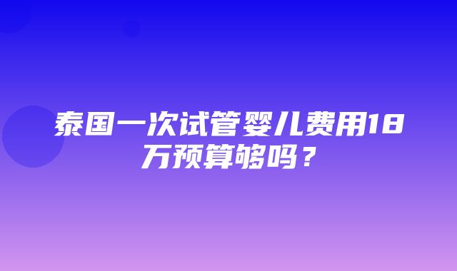 泰国一次试管婴儿费用18万预算够吗？