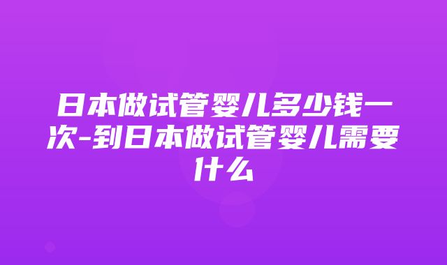 日本做试管婴儿多少钱一次-到日本做试管婴儿需要什么