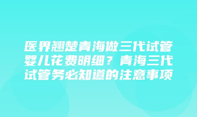 医界翘楚青海做三代试管婴儿花费明细？青海三代试管务必知道的注意事项