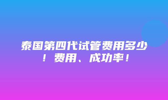 泰国第四代试管费用多少！费用、成功率！