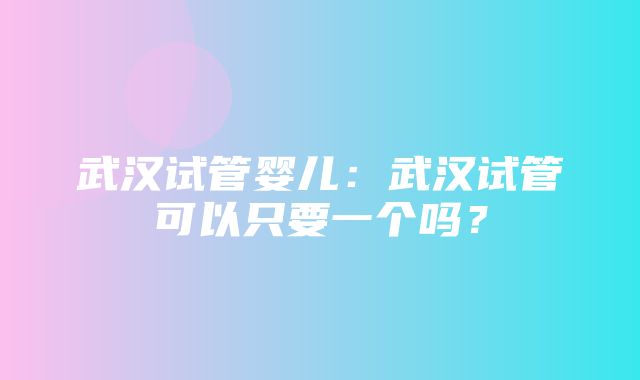 武汉试管婴儿：武汉试管可以只要一个吗？