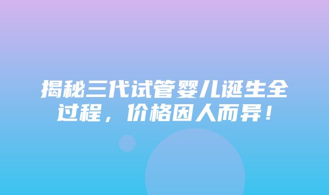 揭秘三代试管婴儿诞生全过程，价格因人而异！