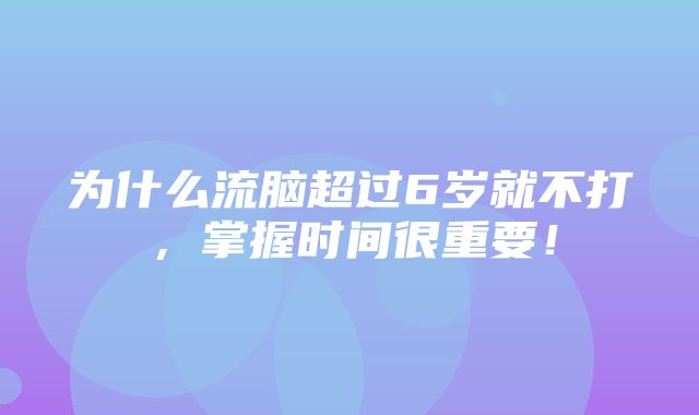 为什么流脑超过6岁就不打，掌握时间很重要！