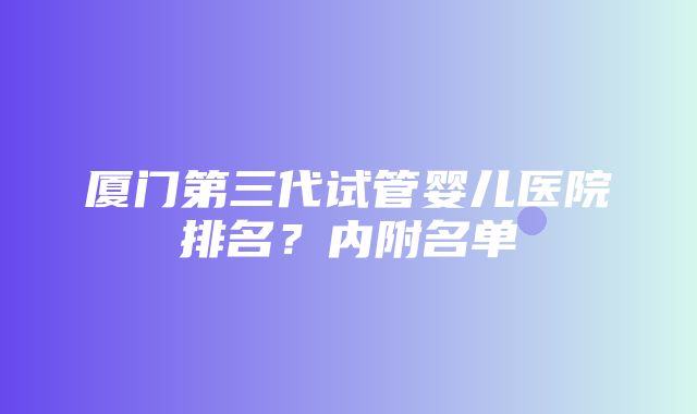 厦门第三代试管婴儿医院排名？内附名单