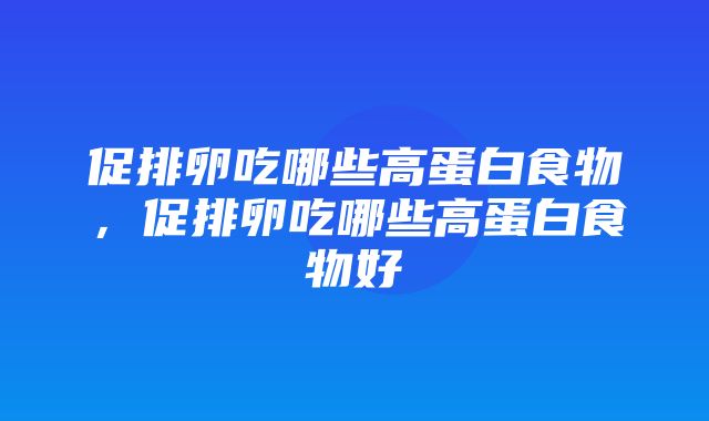 促排卵吃哪些高蛋白食物，促排卵吃哪些高蛋白食物好