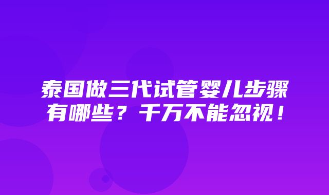 泰国做三代试管婴儿步骤有哪些？千万不能忽视！