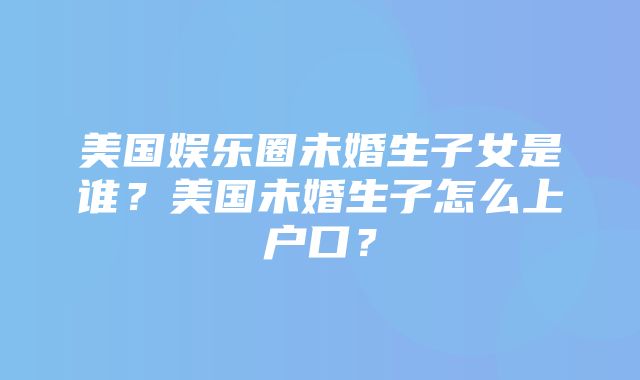 美国娱乐圈未婚生子女是谁？美国未婚生子怎么上户口？