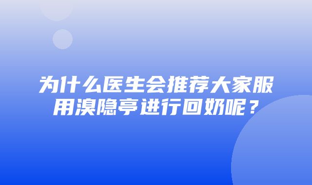 为什么医生会推荐大家服用溴隐亭进行回奶呢？