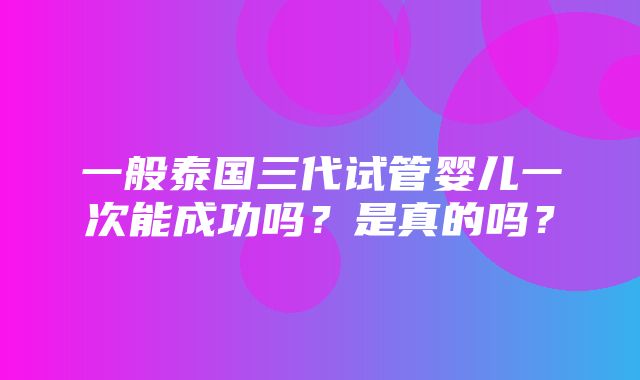 一般泰国三代试管婴儿一次能成功吗？是真的吗？