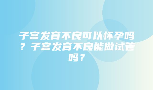 子宫发育不良可以怀孕吗？子宫发育不良能做试管吗？