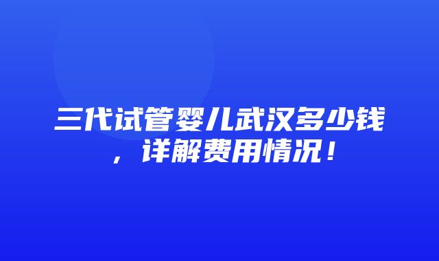 三代试管婴儿武汉多少钱，详解费用情况！