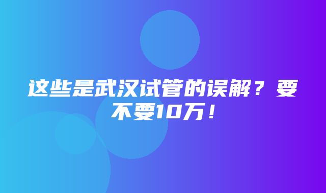 这些是武汉试管的误解？要不要10万！