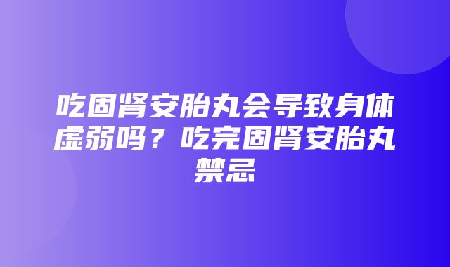 吃固肾安胎丸会导致身体虚弱吗？吃完固肾安胎丸禁忌