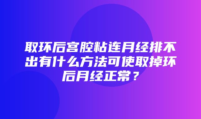 取环后宫腔粘连月经排不出有什么方法可使取掉环后月经正常？