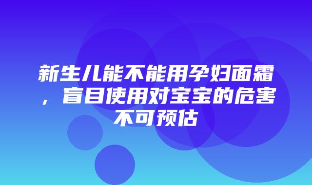 新生儿能不能用孕妇面霜，盲目使用对宝宝的危害不可预估